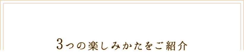 3つの楽しみかたをご紹介