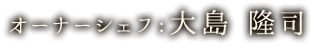 オーナーシェフ：大島 隆司