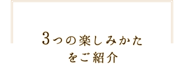 3つの楽しみかたをご紹介